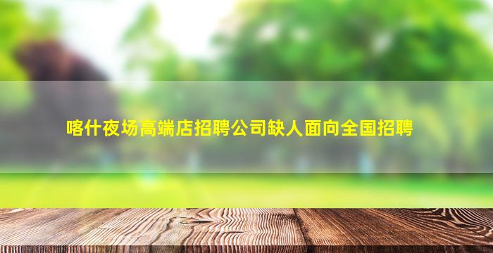 喀什夜场高端店招聘公司缺人面向全国招聘